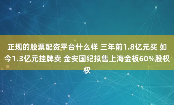 正规的股票配资平台什么样 三年前1.8亿元买 如今1.3亿元挂牌卖 金安国纪拟售上海金板60%股权