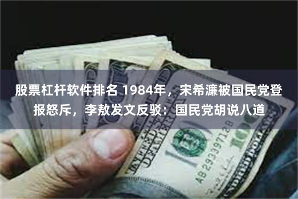 股票杠杆软件排名 1984年，宋希濂被国民党登报怒斥，李敖发文反驳：国民党胡说八道