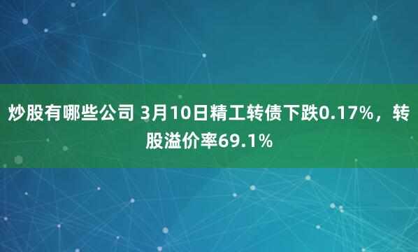 炒股有哪些公司 3月10日精工转债下跌0.17%，转股溢价率69.1%