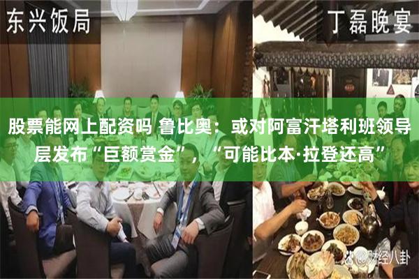 股票能网上配资吗 鲁比奥：或对阿富汗塔利班领导层发布“巨额赏金”，“可能比本·拉登还高”