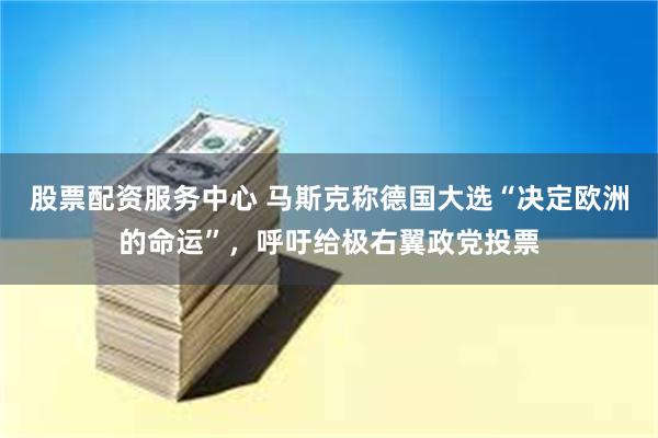 股票配资服务中心 马斯克称德国大选“决定欧洲的命运”，呼吁给极右翼政党投票