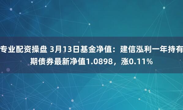 专业配资操盘 3月13日基金净值：建信泓利一年持有期债券最新净值1.0898，涨0.11%