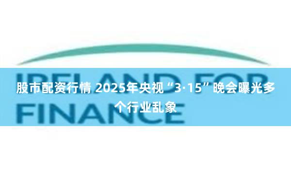 股市配资行情 2025年央视“3·15”晚会曝光多个行业乱象