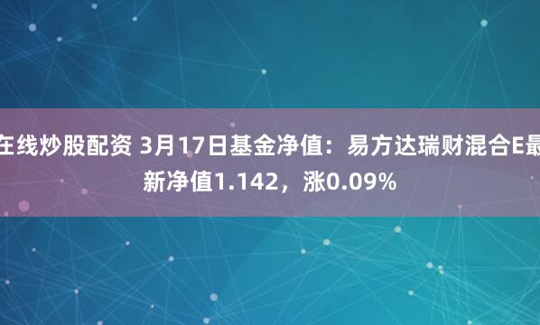 在线炒股配资 3月17日基金净值：易方达瑞财混合E最新净值1.142，涨0.09%