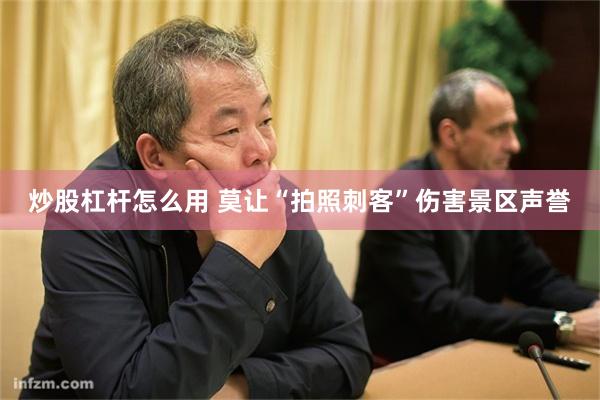 炒股杠杆怎么用 莫让“拍照刺客”伤害景区声誉